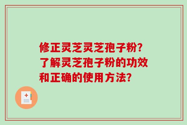 修正灵芝灵芝孢子粉？了解灵芝孢子粉的功效和正确的使用方法？