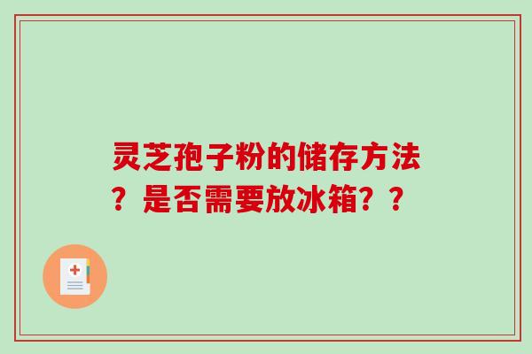 灵芝孢子粉的储存方法？是否需要放冰箱？？