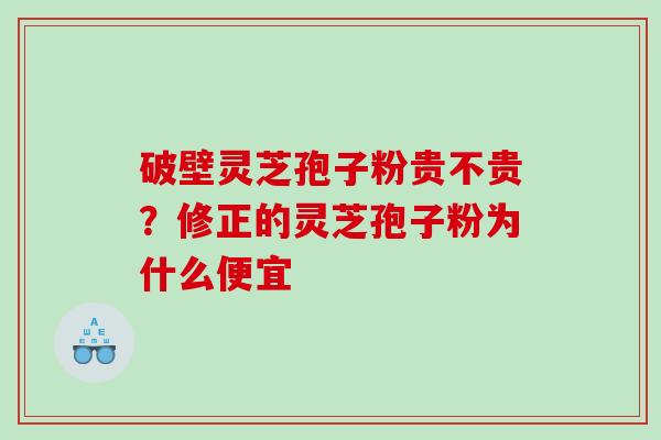 破壁灵芝孢子粉贵不贵？修正的灵芝孢子粉为什么便宜