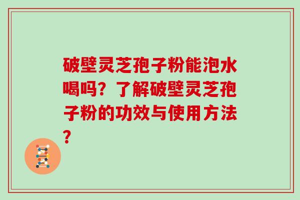 破壁灵芝孢子粉能泡水喝吗？了解破壁灵芝孢子粉的功效与使用方法？