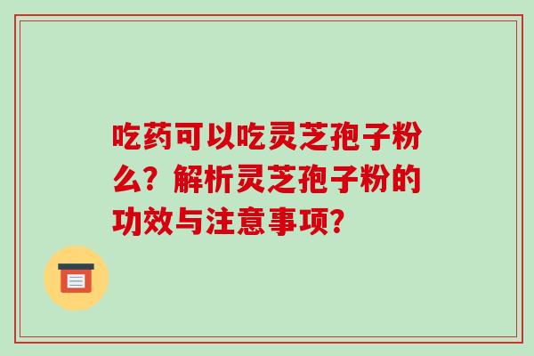 吃药可以吃灵芝孢子粉么？解析灵芝孢子粉的功效与注意事项？