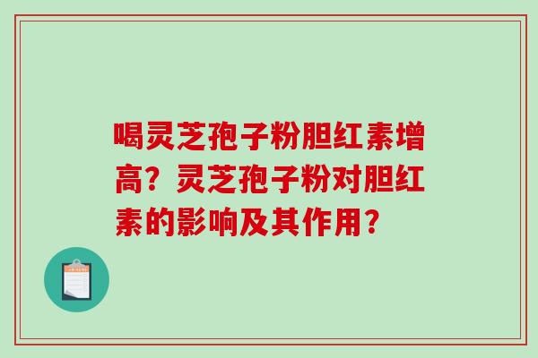 喝灵芝孢子粉胆红素增高？灵芝孢子粉对胆红素的影响及其作用？