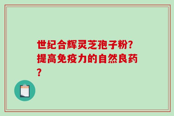 世纪合辉灵芝孢子粉？提高免疫力的自然良药？
