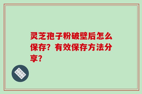 灵芝孢子粉破壁后怎么保存？有效保存方法分享？