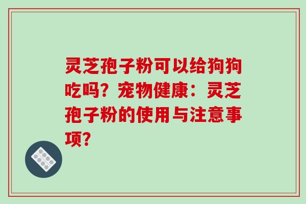 灵芝孢子粉可以给狗狗吃吗？宠物健康：灵芝孢子粉的使用与注意事项？