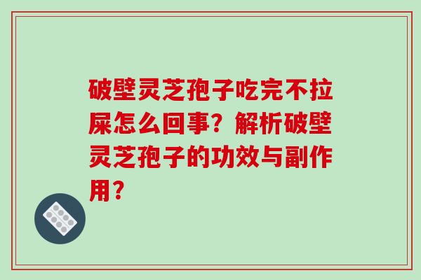 破壁灵芝孢子吃完不拉屎怎么回事？解析破壁灵芝孢子的功效与副作用？