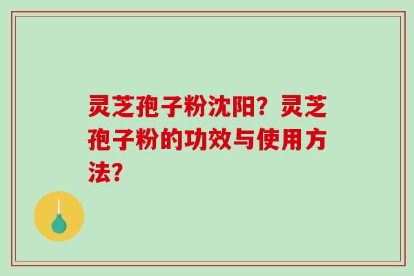 灵芝孢子粉沈阳？灵芝孢子粉的功效与使用方法？