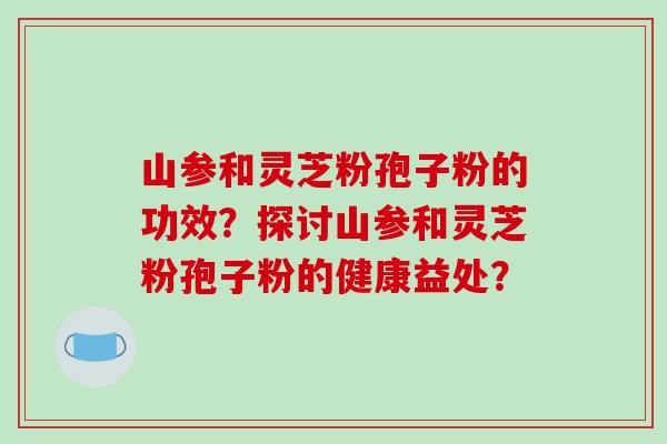 山参和灵芝粉孢子粉的功效？探讨山参和灵芝粉孢子粉的健康益处？