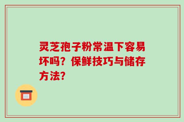 灵芝孢子粉常温下容易坏吗？保鲜技巧与储存方法？