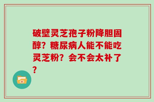 破壁灵芝孢子粉降胆固醇？糖尿病人能不能吃灵芝粉？会不会太补了？
