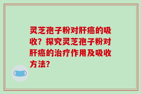 灵芝孢子粉对肝癌的吸收？探究灵芝孢子粉对肝癌的治疗作用及吸收方法？