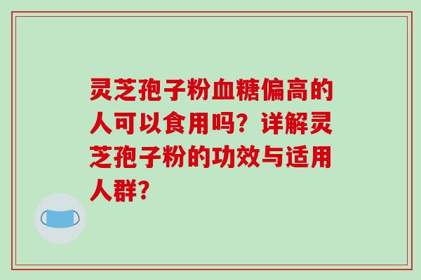 灵芝孢子粉血糖偏高的人可以食用吗？详解灵芝孢子粉的功效与适用人群？