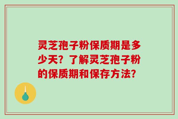 灵芝孢子粉保质期是多少天？了解灵芝孢子粉的保质期和保存方法？