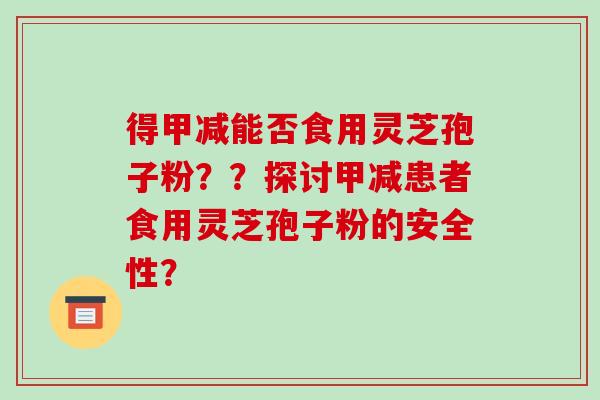 得甲减能否食用灵芝孢子粉？？探讨甲减患者食用灵芝孢子粉的安全性？