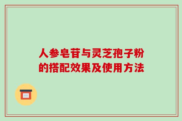 人参皂苷与灵芝孢子粉的搭配效果及使用方法