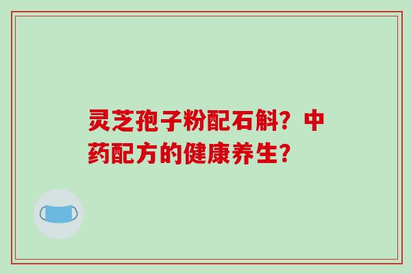 灵芝孢子粉配石斛？中药配方的健康养生？