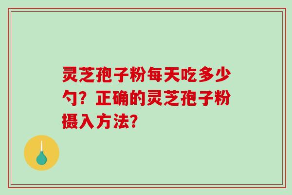 灵芝孢子粉每天吃多少勺？正确的灵芝孢子粉摄入方法？