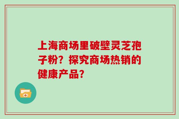 上海商场里破壁灵芝孢子粉？探究商场热销的健康产品？