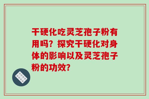 干硬化吃灵芝孢子粉有用吗？探究干硬化对身体的影响以及灵芝孢子粉的功效？