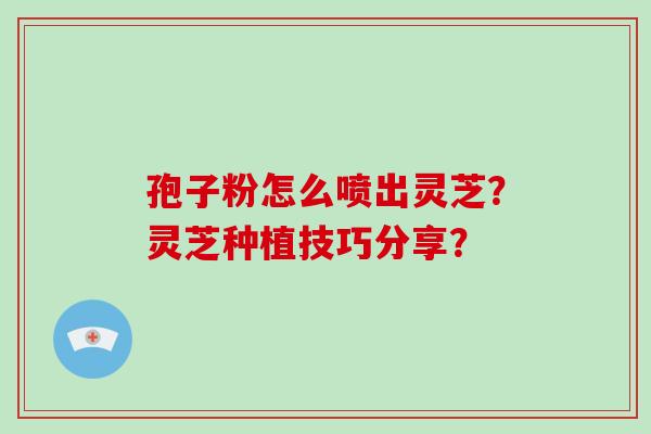孢子粉怎么喷出灵芝？灵芝种植技巧分享？
