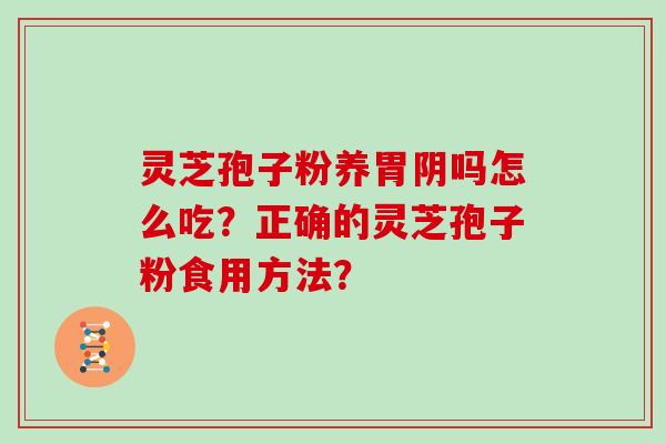 灵芝孢子粉养胃阴吗怎么吃？正确的灵芝孢子粉食用方法？