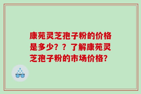 康苑灵芝孢子粉的价格是多少？？了解康苑灵芝孢子粉的市场价格？