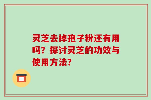 灵芝去掉孢子粉还有用吗？探讨灵芝的功效与使用方法？