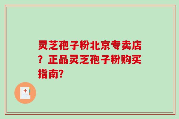 灵芝孢子粉北京专卖店？正品灵芝孢子粉购买指南？