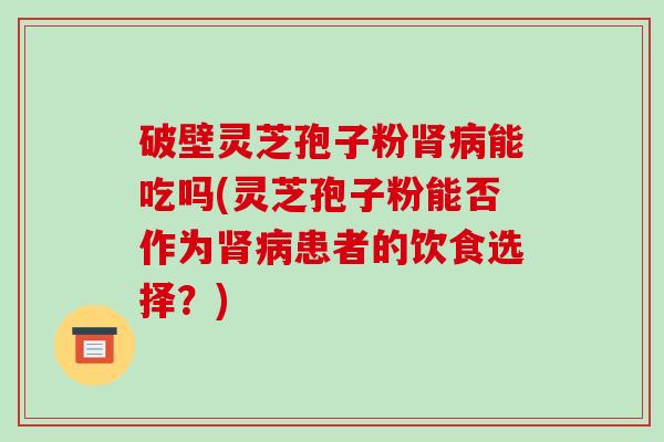 破壁灵芝孢子粉肾病能吃吗(灵芝孢子粉能否作为肾病患者的饮食选择？)
