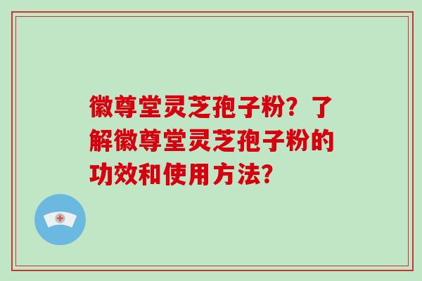 徽尊堂灵芝孢子粉？了解徽尊堂灵芝孢子粉的功效和使用方法？