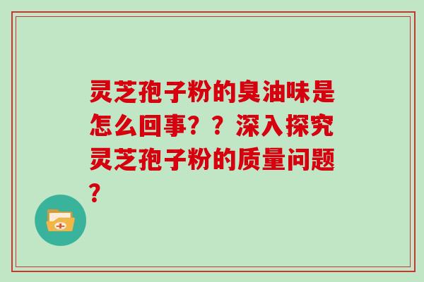 灵芝孢子粉的臭油味是怎么回事？？深入探究灵芝孢子粉的质量问题？