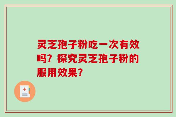 灵芝孢子粉吃一次有效吗？探究灵芝孢子粉的服用效果？