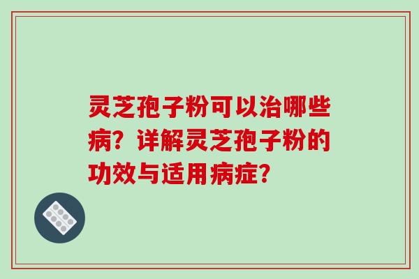灵芝孢子粉可以治哪些病？详解灵芝孢子粉的功效与适用病症？