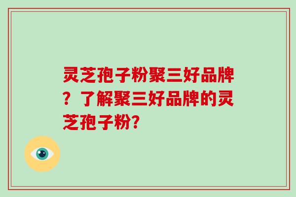 灵芝孢子粉聚三好品牌？了解聚三好品牌的灵芝孢子粉？