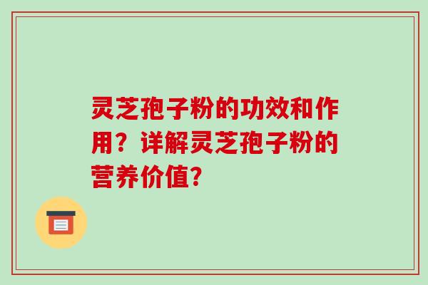 灵芝孢子粉的功效和作用？详解灵芝孢子粉的营养价值？