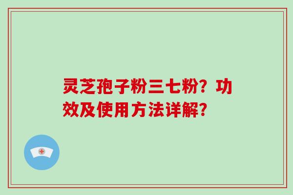 灵芝孢子粉三七粉？功效及使用方法详解？