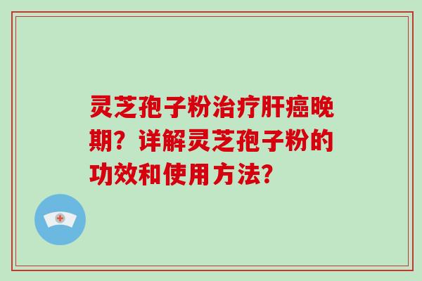 灵芝孢子粉治疗肝癌晚期？详解灵芝孢子粉的功效和使用方法？
