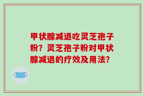 甲状腺减退吃灵芝孢子粉？灵芝孢子粉对甲状腺减退的疗效及用法？