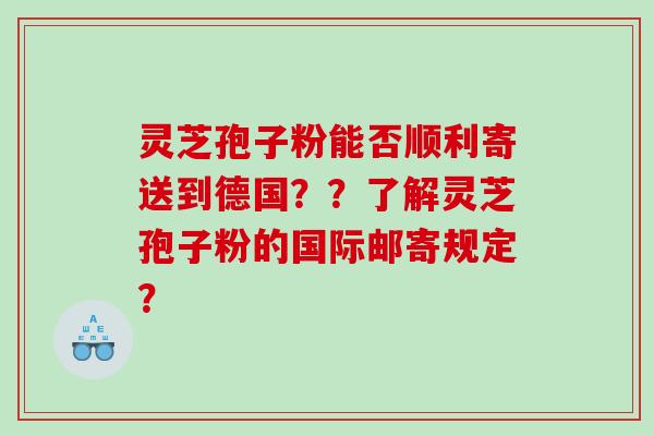 灵芝孢子粉能否顺利寄送到德国？？了解灵芝孢子粉的国际邮寄规定？