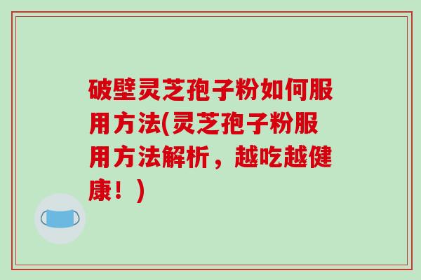 破壁灵芝孢子粉如何服用方法(灵芝孢子粉服用方法解析，越吃越健康！)