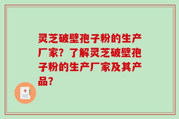 灵芝破壁孢子粉的生产厂家？了解灵芝破壁孢子粉的生产厂家及其产品？