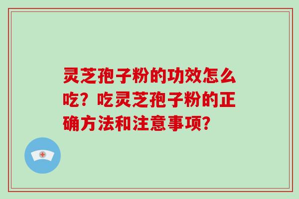 灵芝孢子粉的功效怎么吃？吃灵芝孢子粉的正确方法和注意事项？