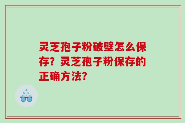 灵芝孢子粉破壁怎么保存？灵芝孢子粉保存的正确方法？