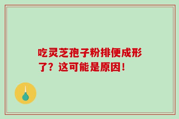 吃灵芝孢子粉排便成形了？这可能是原因！