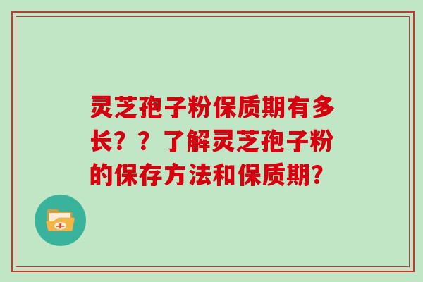 灵芝孢子粉保质期有多长？？了解灵芝孢子粉的保存方法和保质期？