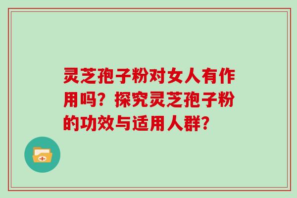 灵芝孢子粉对女人有作用吗？探究灵芝孢子粉的功效与适用人群？