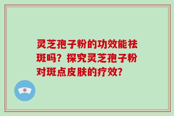 灵芝孢子粉的功效能祛斑吗？探究灵芝孢子粉对斑点的疗效？