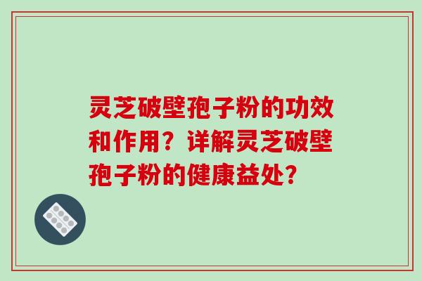 灵芝破壁孢子粉的功效和作用？详解灵芝破壁孢子粉的健康益处？