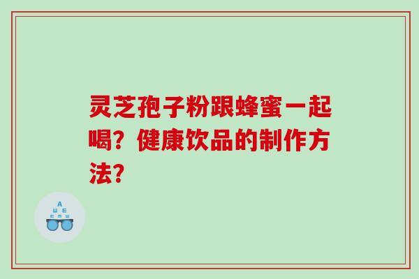 灵芝孢子粉跟蜂蜜一起喝？健康饮品的制作方法？