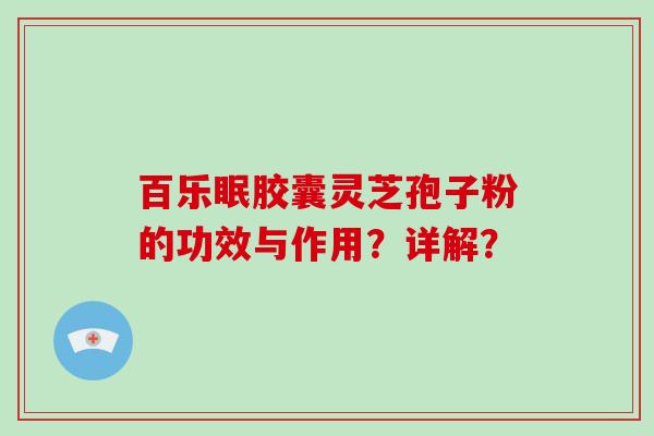 百乐眠胶囊灵芝孢子粉的功效与作用？详解？